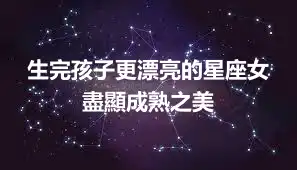 生完孩子更漂亮的星座女 盡顯成熟之美