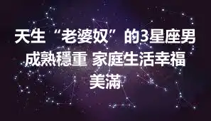 天生“老婆奴”的3星座男 成熟穩重 家庭生活幸福美滿