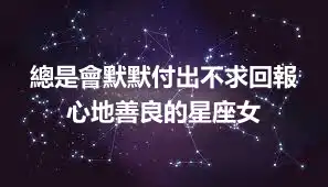 總是會默默付出不求回報 心地善良的星座女