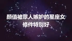 顏值被眾人嫉妒的星座女 條件特別好
