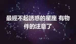 最經不起誘惑的星座 有物件的注意了