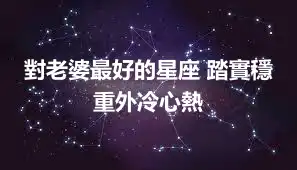 對老婆最好的星座 踏實穩重外冷心熱