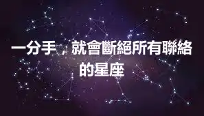 一分手，就會斷絕所有聯絡的星座