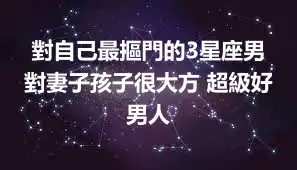對自己最摳門的3星座男 對妻子孩子很大方 超級好男人