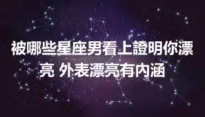 被哪些星座男看上證明你漂亮 外表漂亮有內涵