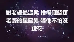 對老婆最溫柔 捨得砸錢疼老婆的星座男 嫁他不怕沒錢花