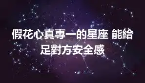 假花心真專一的星座 能給足對方安全感