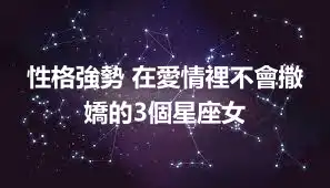 性格強勢 在愛情裡不會撒嬌的3個星座女