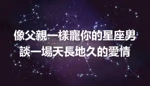 像父親一樣寵你的星座男 談一場天長地久的愛情