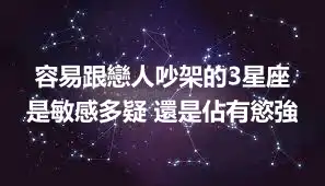 容易跟戀人吵架的3星座 是敏感多疑 還是佔有慾強