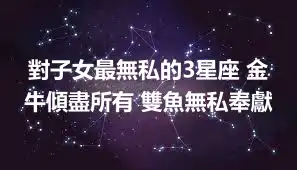 對子女最無私的3星座 金牛傾盡所有 雙魚無私奉獻