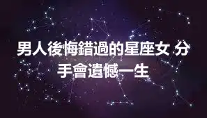 男人後悔錯過的星座女 分手會遺憾一生