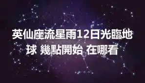 英仙座流星雨12日光臨地球 幾點開始 在哪看