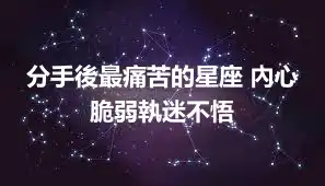 分手後最痛苦的星座 內心脆弱執迷不悟