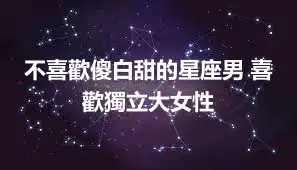 不喜歡傻白甜的星座男 喜歡獨立大女性