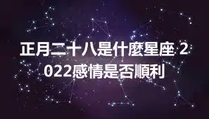 正月二十八是什麼星座 2022感情是否順利