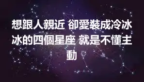 想跟人親近 卻愛裝成冷冰冰的四個星座 就是不懂主動