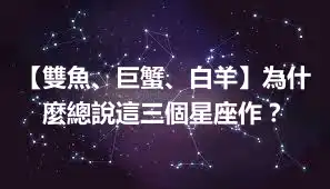 【雙魚、巨蟹、白羊】為什麼總說這三個星座作？