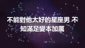 不能對他太好的星座男 不知滿足變本加厲