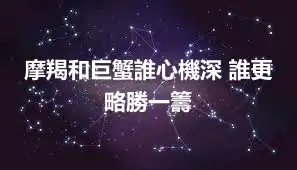 摩羯和巨蟹誰心機深 誰更略勝一籌