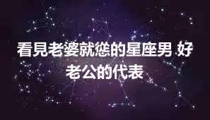 看見老婆就慫的星座男 好老公的代表