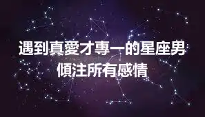 遇到真愛才專一的星座男 傾注所有感情