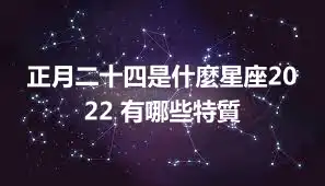 正月二十四是什麼星座2022 有哪些特質
