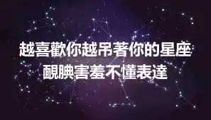 越喜歡你越吊著你的星座 靦腆害羞不懂表達