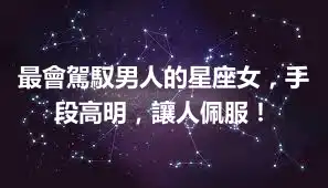 最會駕馭男人的星座女，手段高明，讓人佩服！