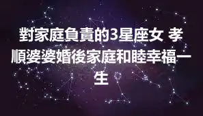 對家庭負責的3星座女 孝順婆婆婚後家庭和睦幸福一生