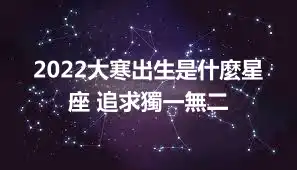 2022大寒出生是什麼星座 追求獨一無二