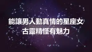能讓男人動真情的星座女 古靈精怪有魅力