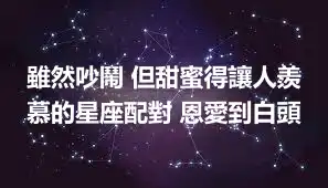 雖然吵鬧 但甜蜜得讓人羨慕的星座配對 恩愛到白頭