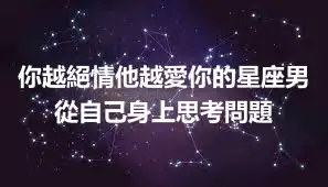 你越絕情他越愛你的星座男 從自己身上思考問題