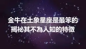 金牛在土象星座是最笨的 揭祕其不為人知的特徵