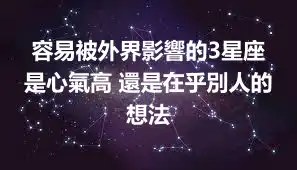 容易被外界影響的3星座 是心氣高 還是在乎別人的想法