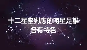 十二星座對應的明星是誰 各有特色