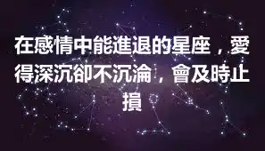 在感情中能進退的星座，愛得深沉卻不沉淪，會及時止損