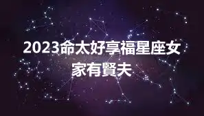 2023命太好享福星座女 家有賢夫