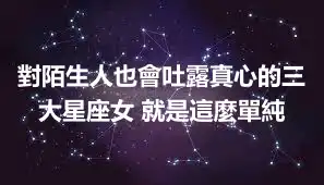 對陌生人也會吐露真心的三大星座女 就是這麼單純