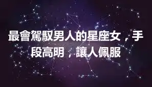 最會駕馭男人的星座女，手段高明，讓人佩服