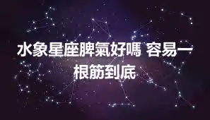 水象星座脾氣好嗎 容易一根筋到底