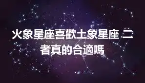 火象星座喜歡土象星座 二者真的合適嗎