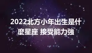 2022北方小年出生是什麼星座 接受能力強