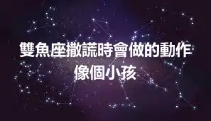雙魚座撒謊時會做的動作 像個小孩