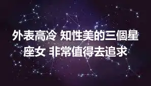 外表高冷 知性美的三個星座女 非常值得去追求