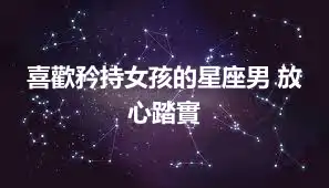 喜歡矜持女孩的星座男 放心踏實