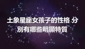 土象星座女孩子的性格 分別有哪些明顯特質