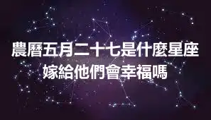 農曆五月二十七是什麼星座 嫁給他們會幸福嗎