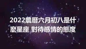 2022農曆六月初八是什麼星座 對待感情的態度